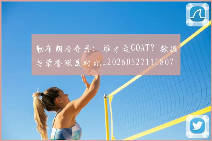 勒布朗与乔丹:谁才是GOAT?数据与荣誉深度对比_20260527111807