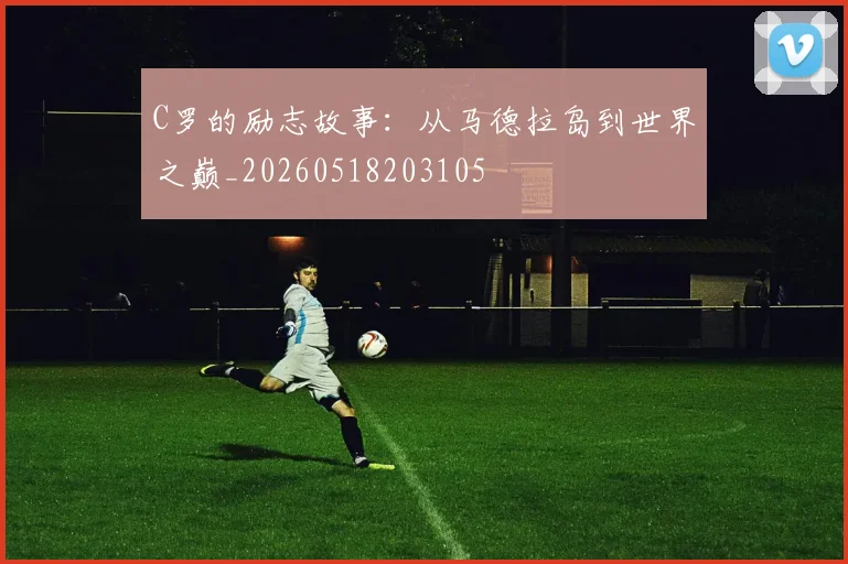 C罗的励志故事：从马德拉岛到世界之巅_20260518203105