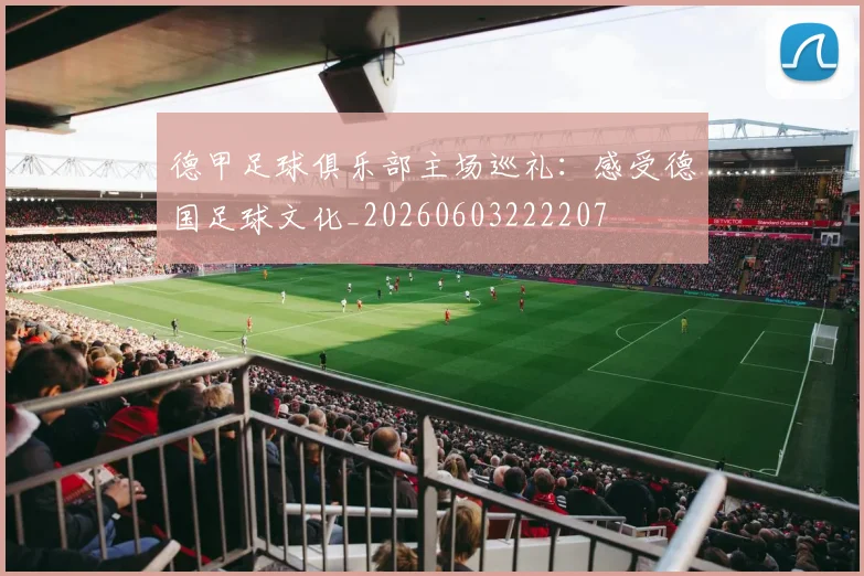 德甲足球俱乐部主场巡礼:感受德国足球文化_20260603222207