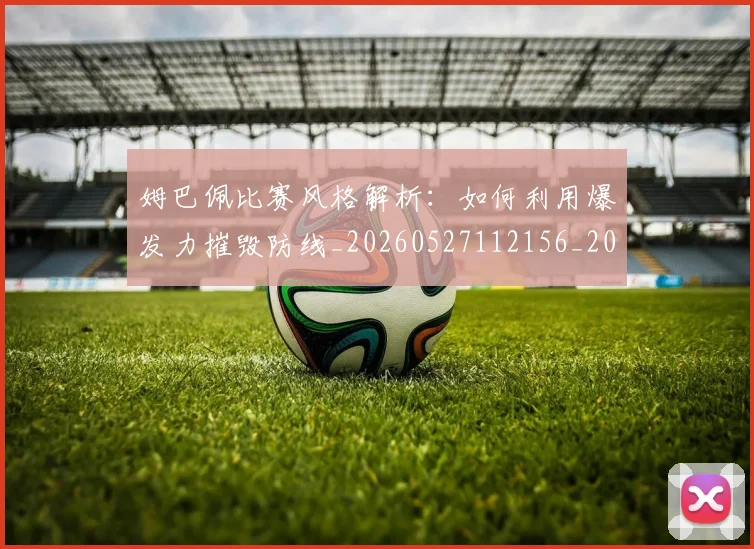 姆巴佩比赛风格解析:如何利用爆发力摧毁防线_20260527112156_20260609171044