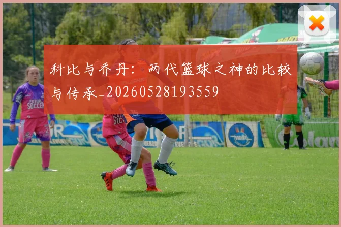科比与乔丹：两代篮球之神的比较与传承_20260528193559