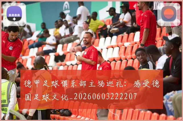 德甲足球俱乐部主场巡礼：感受德国足球文化_20260603222207