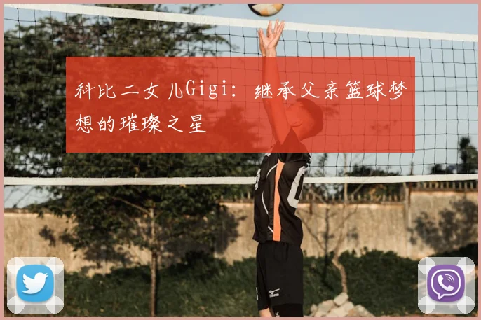 科比二女儿Gigi:继承父亲篮球梦想的璀璨之星