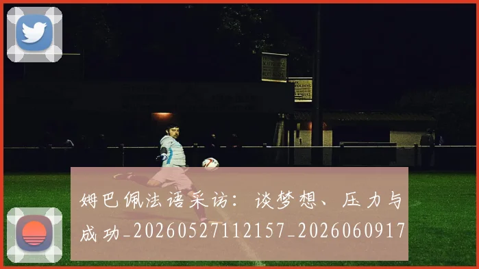 姆巴佩法语采访:谈梦想、压力与成功_20260527112157_20260609171059
