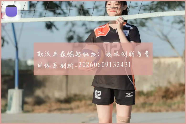 勒沃库森崛起秘诀：战术创新与青训体系剖析_20260609132431