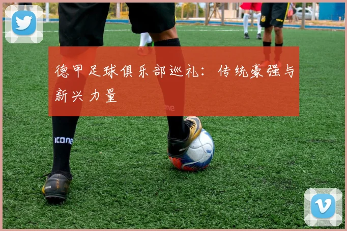 德甲足球俱乐部巡礼：传统豪强与新兴力量