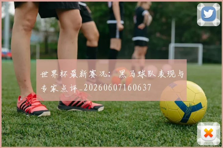 世界杯最新赛况:黑马球队表现与专家点评_20260607160637