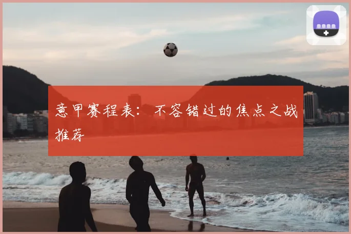 意甲赛程表:不容错过的焦点之战推荐